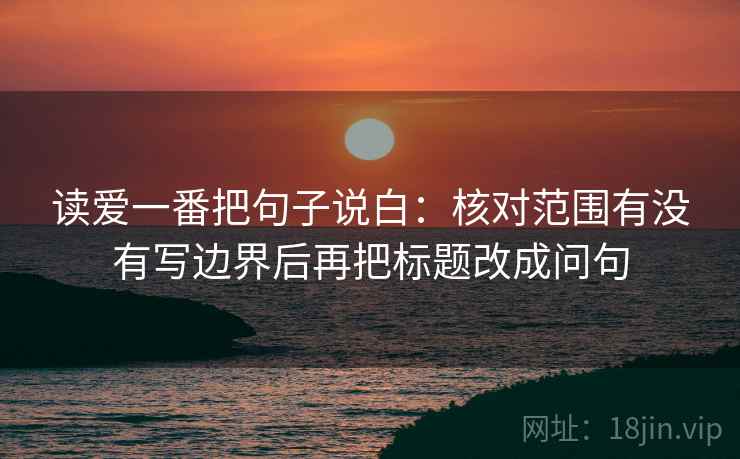 读爱一番把句子说白：核对范围有没有写边界后再把标题改成问句