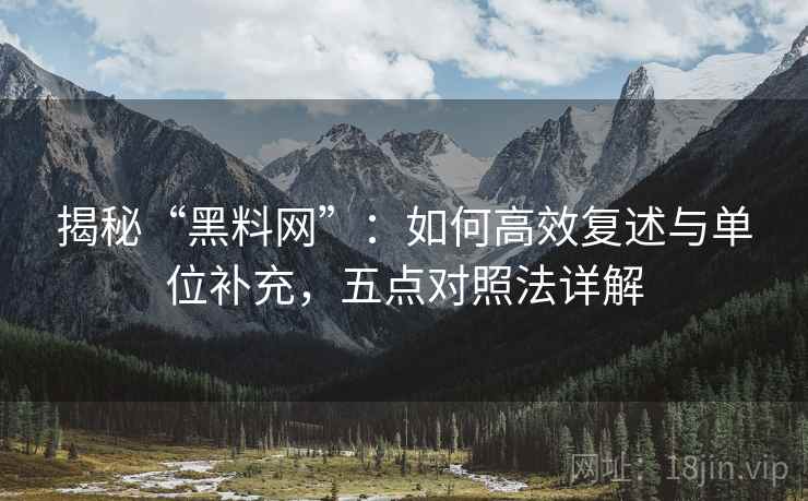 揭秘“黑料网”：如何高效复述与单位补充，五点对照法详解