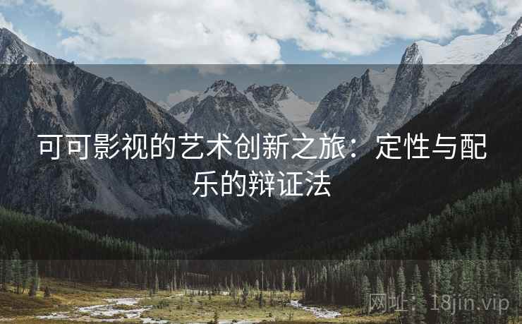 可可影视的艺术创新之旅：定性与配乐的辩证法