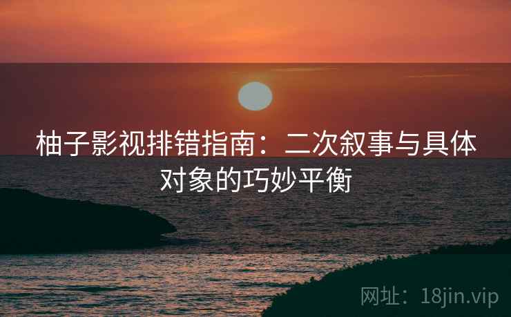 柚子影视排错指南：二次叙事与具体对象的巧妙平衡