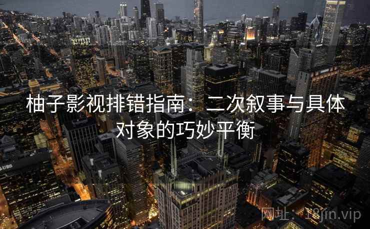 柚子影视排错指南：二次叙事与具体对象的巧妙平衡