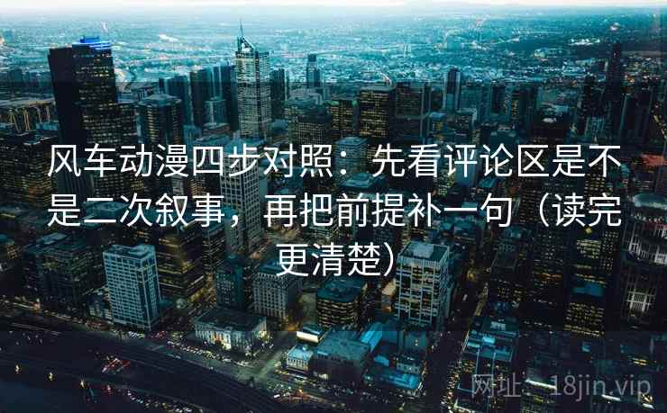 风车动漫四步对照：先看评论区是不是二次叙事，再把前提补一句（读完更清楚）