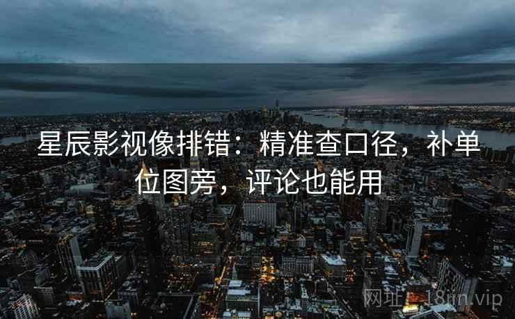 星辰影视像排错：精准查口径，补单位图旁，评论也能用