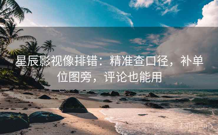 星辰影视像排错：精准查口径，补单位图旁，评论也能用