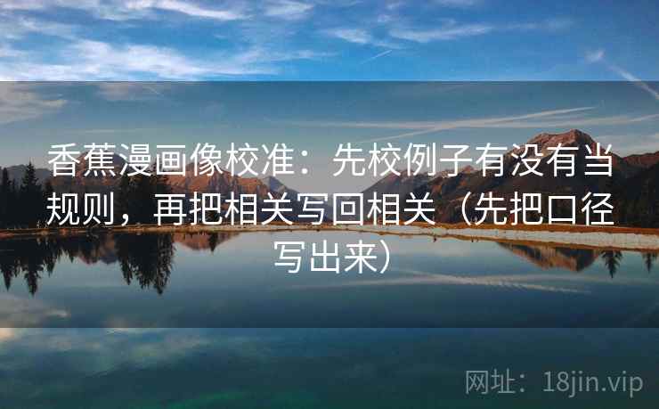 香蕉漫画像校准：先校例子有没有当规则，再把相关写回相关（先把口径写出来）
