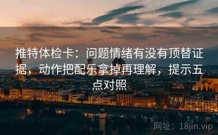推特体检卡：问题情绪有没有顶替证据，动作把配乐拿掉再理解，提示五点对照