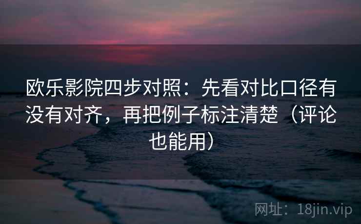欧乐影院四步对照：先看对比口径有没有对齐，再把例子标注清楚（评论也能用）
