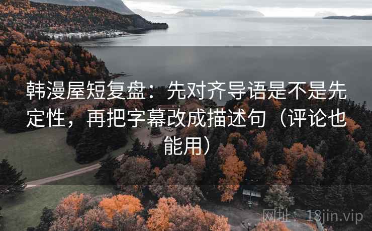 韩漫屋短复盘：先对齐导语是不是先定性，再把字幕改成描述句（评论也能用）