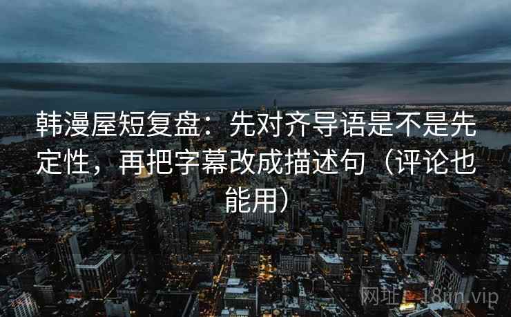 韩漫屋短复盘：先对齐导语是不是先定性，再把字幕改成描述句（评论也能用）