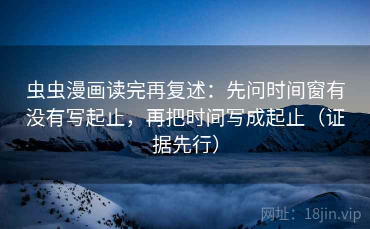 虫虫漫画读完再复述：先问时间窗有没有写起止，再把时间写成起止（证据先行）