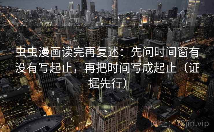 虫虫漫画读完再复述：先问时间窗有没有写起止，再把时间写成起止（证据先行）