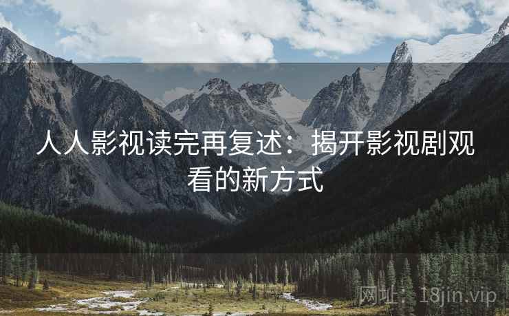 人人影视读完再复述：揭开影视剧观看的新方式