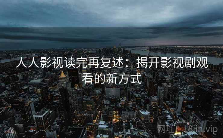 人人影视读完再复述：揭开影视剧观看的新方式