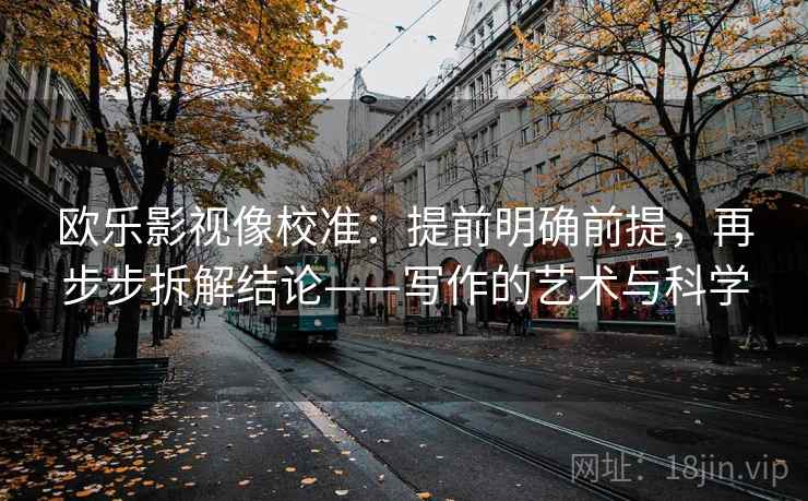 欧乐影视像校准：提前明确前提，再步步拆解结论——写作的艺术与科学