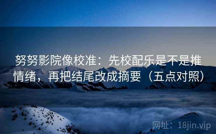 努努影院像校准：先校配乐是不是推情绪，再把结尾改成摘要（五点对照）