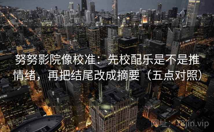 努努影院像校准：先校配乐是不是推情绪，再把结尾改成摘要（五点对照）