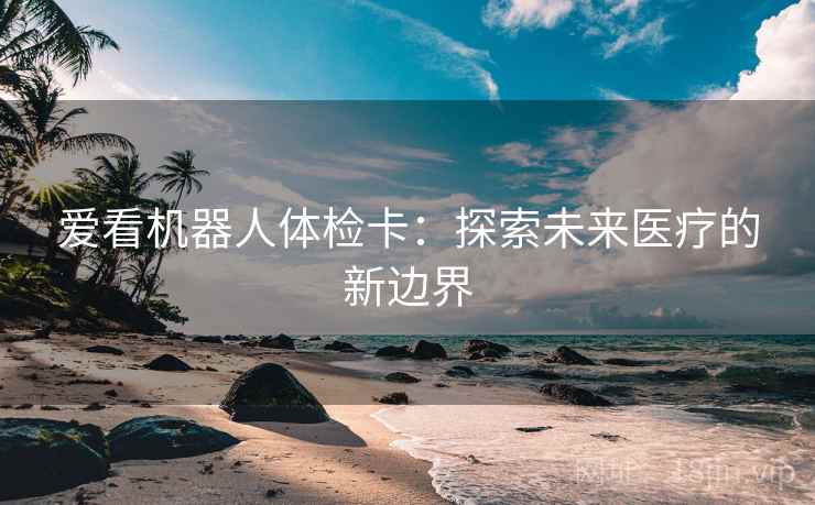 爱看机器人体检卡：探索未来医疗的新边界