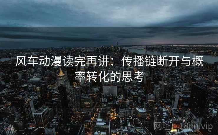风车动漫读完再讲：传播链断开与概率转化的思考