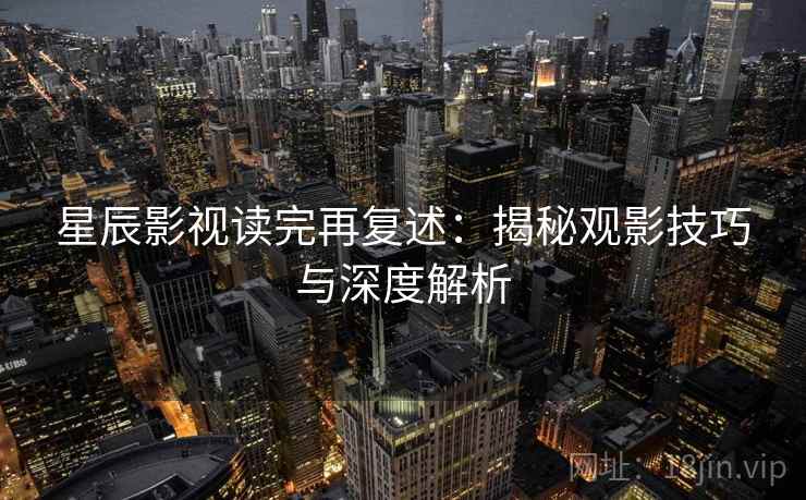 星辰影视读完再复述：揭秘观影技巧与深度解析