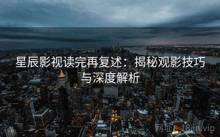 星辰影视读完再复述：揭秘观影技巧与深度解析