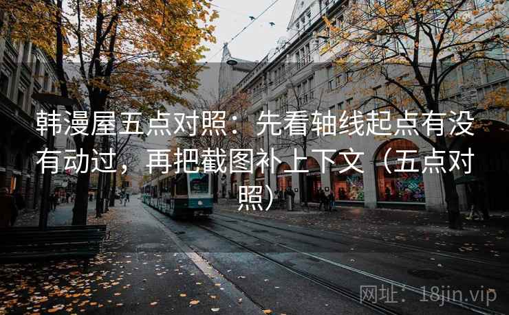 韩漫屋五点对照：先看轴线起点有没有动过，再把截图补上下文（五点对照）