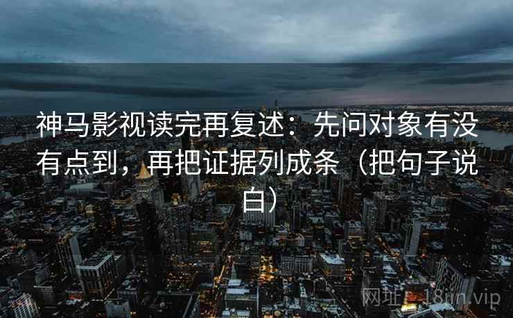 神马影视读完再复述：先问对象有没有点到，再把证据列成条（把句子说白）