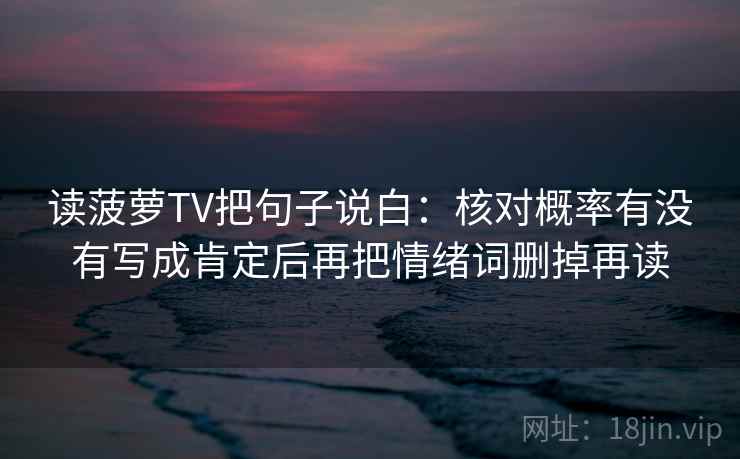 读菠萝TV把句子说白：核对概率有没有写成肯定后再把情绪词删掉再读