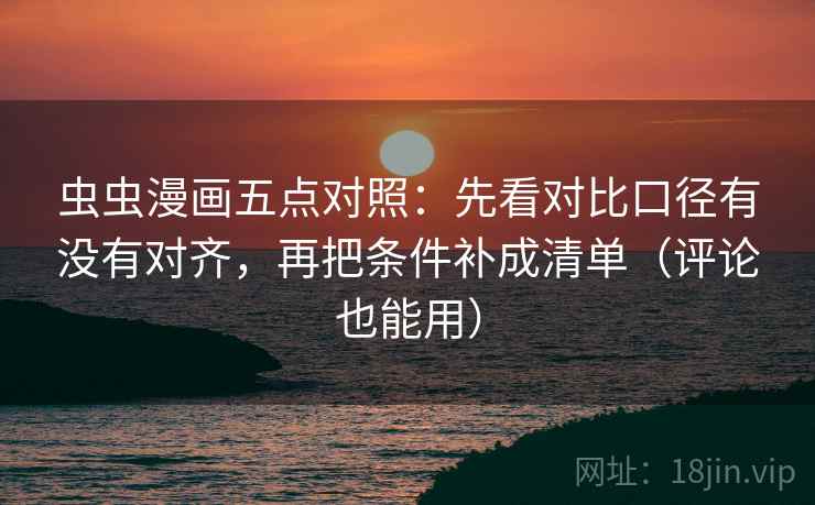 虫虫漫画五点对照：先看对比口径有没有对齐，再把条件补成清单（评论也能用）