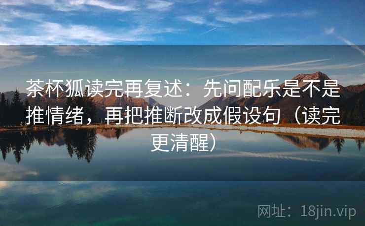 茶杯狐读完再复述：先问配乐是不是推情绪，再把推断改成假设句（读完更清醒）