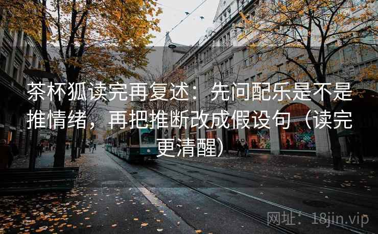 茶杯狐读完再复述：先问配乐是不是推情绪，再把推断改成假设句（读完更清醒）