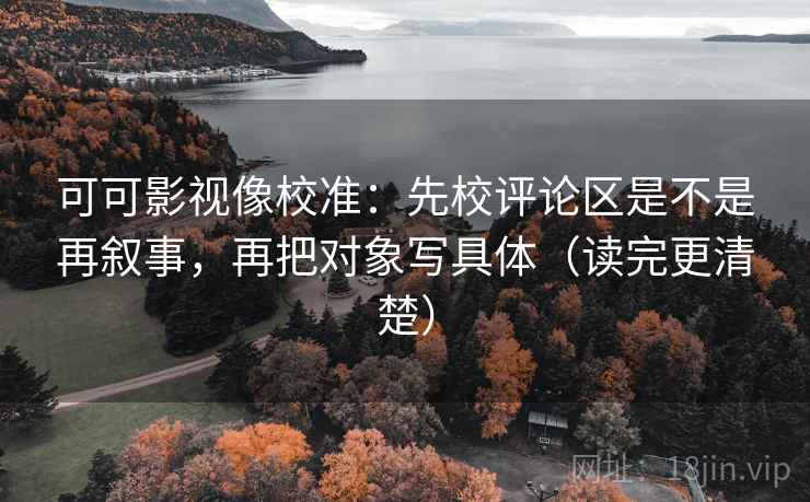 可可影视像校准：先校评论区是不是再叙事，再把对象写具体（读完更清楚）
