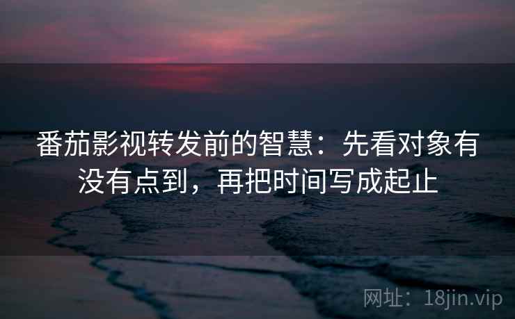 番茄影视转发前的智慧：先看对象有没有点到，再把时间写成起止