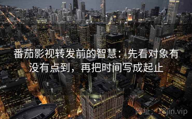 番茄影视转发前的智慧：先看对象有没有点到，再把时间写成起止