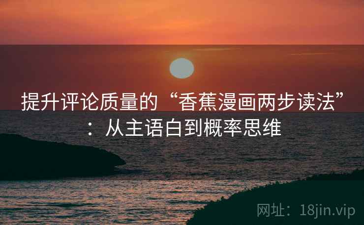 提升评论质量的“香蕉漫画两步读法”：从主语白到概率思维