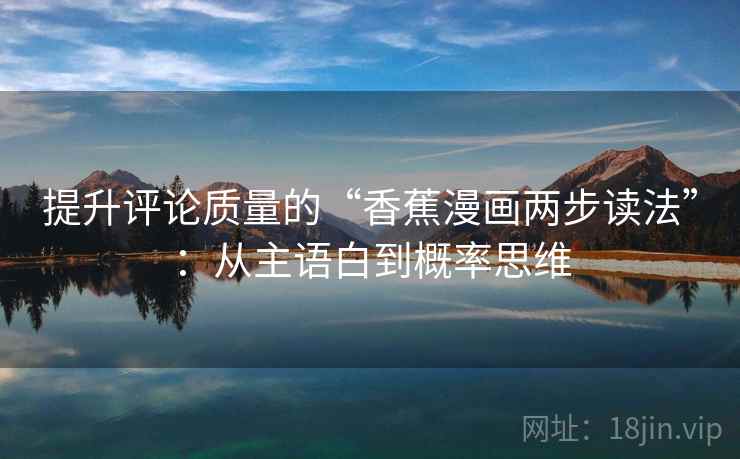 提升评论质量的“香蕉漫画两步读法”：从主语白到概率思维