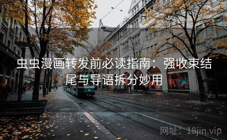 虫虫漫画转发前必读指南：强收束结尾与导语拆分妙用