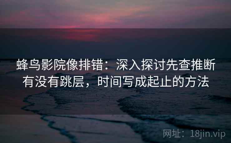 蜂鸟影院像排错：深入探讨先查推断有没有跳层，时间写成起止的方法