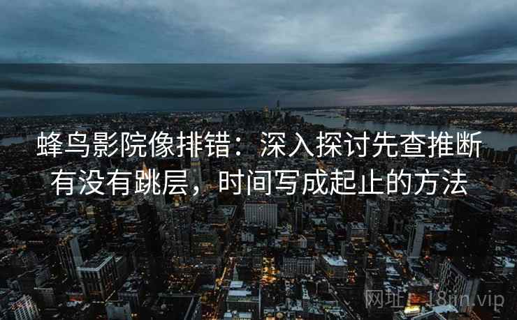 蜂鸟影院像排错：深入探讨先查推断有没有跳层，时间写成起止的方法