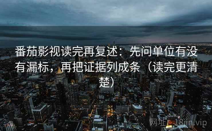 番茄影视读完再复述：先问单位有没有漏标，再把证据列成条（读完更清楚）