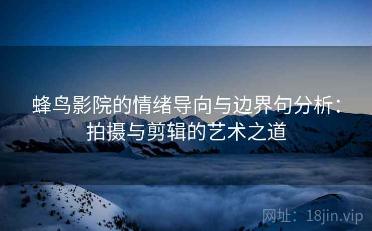 蜂鸟影院的情绪导向与边界句分析：拍摄与剪辑的艺术之道