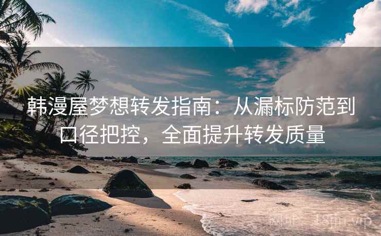 韩漫屋梦想转发指南：从漏标防范到口径把控，全面提升转发质量