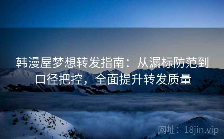 韩漫屋梦想转发指南：从漏标防范到口径把控，全面提升转发质量