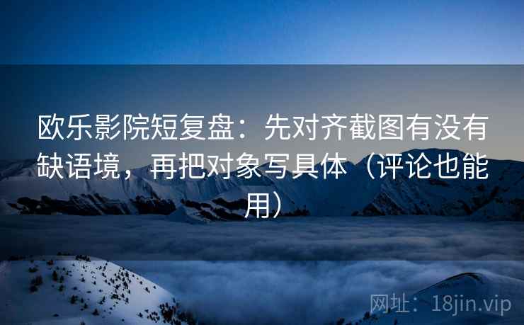 欧乐影院短复盘：先对齐截图有没有缺语境，再把对象写具体（评论也能用）