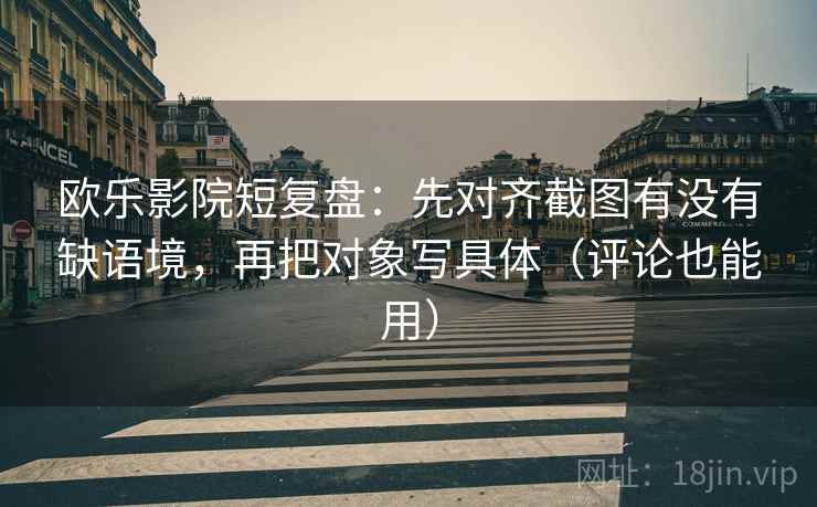 欧乐影院短复盘：先对齐截图有没有缺语境，再把对象写具体（评论也能用）
