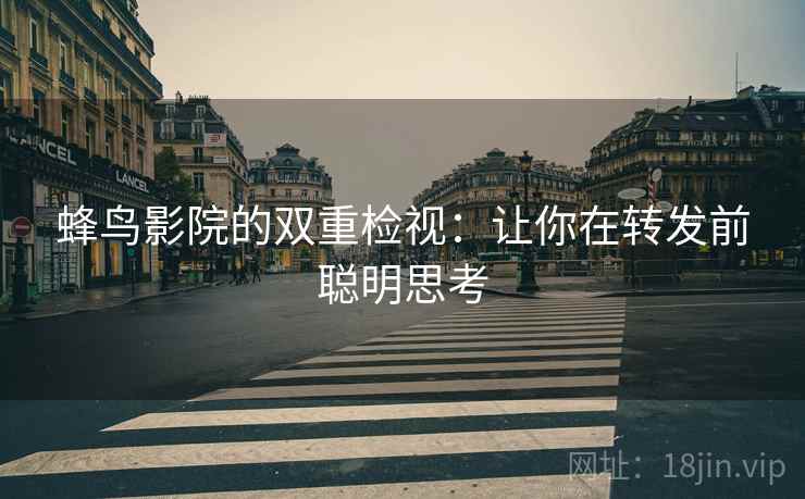 蜂鸟影院的双重检视：让你在转发前聪明思考