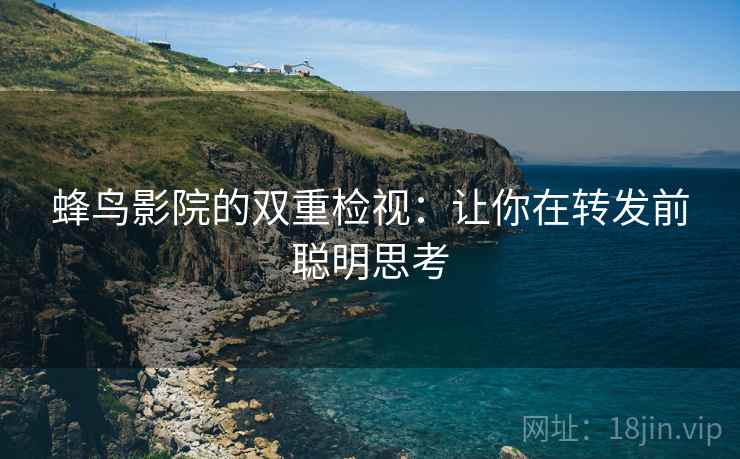 蜂鸟影院的双重检视：让你在转发前聪明思考