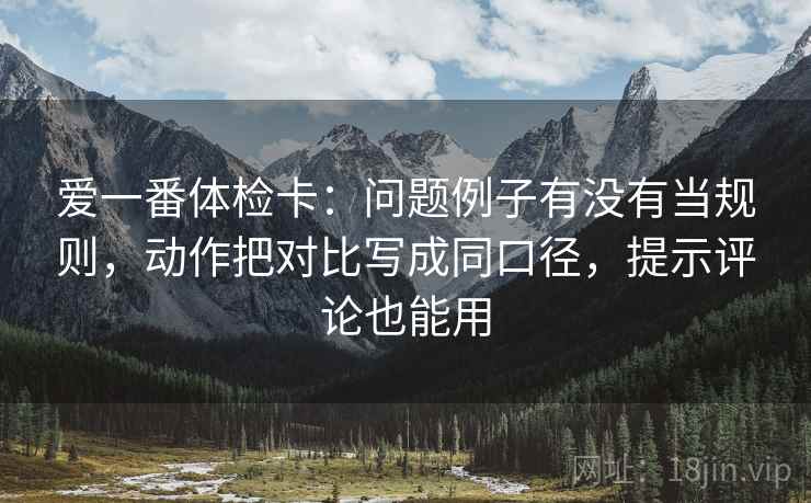 爱一番体检卡：问题例子有没有当规则，动作把对比写成同口径，提示评论也能用