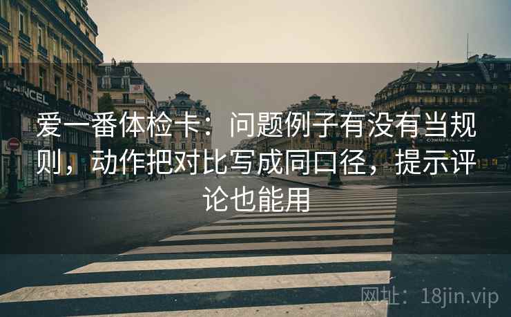 爱一番体检卡：问题例子有没有当规则，动作把对比写成同口径，提示评论也能用