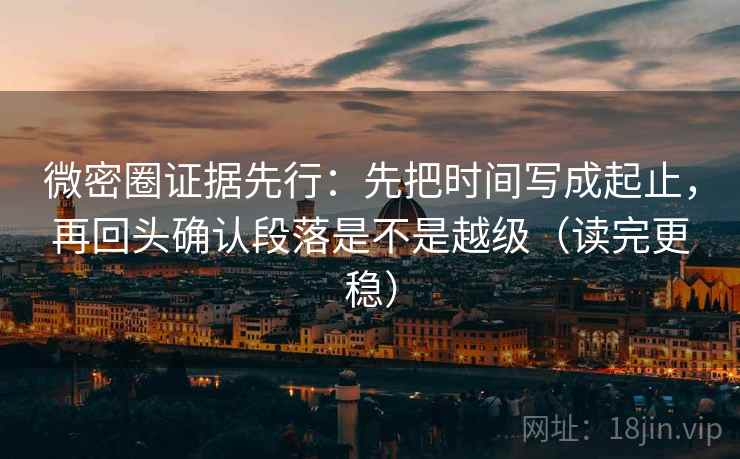 微密圈证据先行：先把时间写成起止，再回头确认段落是不是越级（读完更稳）