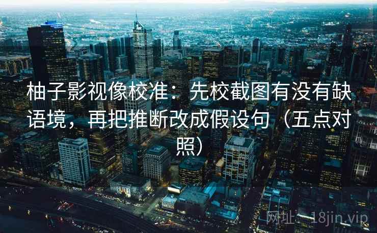 柚子影视像校准：先校截图有没有缺语境，再把推断改成假设句（五点对照）